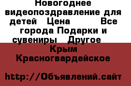 Новогоднее видеопоздравление для детей › Цена ­ 200 - Все города Подарки и сувениры » Другое   . Крым,Красногвардейское